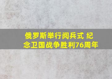 俄罗斯举行阅兵式 纪念卫国战争胜利76周年